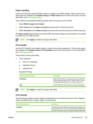 Page 135Paper handling
Use the HP ToolboxFX paper-handling options to configure the default settings. These are the same
options that are available on the System setup and Paper setup menus on the control panel. For more
information, see 
Control-panel menus.
Three options accommodate handling print jobs when the product is out of media:
●Select Wait for paper to be loaded.
●Select Cancel from the Paper out action drop-down list to cancel the print job.
●Select Override from the Paper out time drop-down list to...