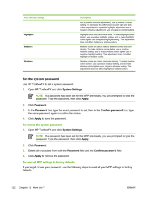 Page 136Print density settingsDescription
and a positive shadow adjustment), use a positive contrast
setting. To decrease the difference between light and dark
colors (equivalent to a positive highlight adjustment and a
negative shadow adjustment), use a negative contrast setting.
HighlightsHighlight colors are colors near white. To make highlight colors
darker, use a positive highlight setting, and to make highlight
colors lighter use a negative highlight setting. This adjustment
does not affect midtone or...