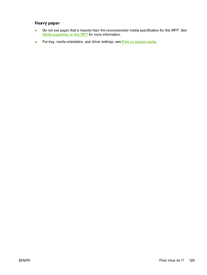 Page 143Heavy paper
●Do not use paper that is heavier than the recommended media specification for this MFP. See
Media supported on this MFP for more information.
●For tray, media orientation, and driver settings, see 
Print on special media.
ENWWPrint: How do I? 129
 