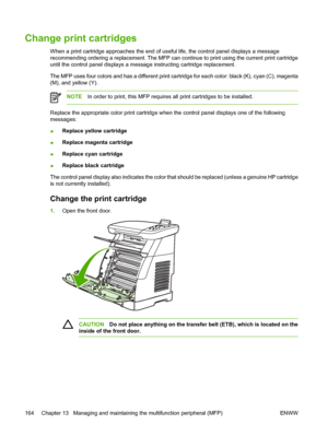 Page 178
Change print cartridges
When a print cartridge approaches the end of useful life, the control panel displays a message
recommending ordering a replacement. The MFP can continue to print using the current print cartridge
until the control panel displays a message instructing cartridge replacement.
The MFP uses four colors and has a different print cartridge for each color: black (K), cyan (C), magenta
(M), and yellow (Y).
NOTEIn order to print, this MFP requires all print cartridges to be installed....