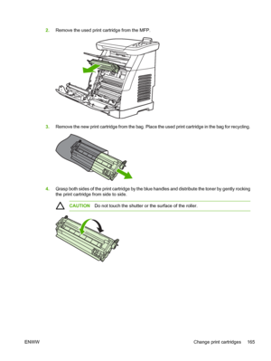 Page 179
2.Remove the used print cartridge from the MFP.
3.Remove the new print cartridge from the bag. Place the used print cartridge in the bag for recycling.
4.Grasp both sides of the print cartridge by the blue handles and distribute the toner by gently rocking
the print cartridge from side to side.
CAUTION Do not touch the shutter or the surface of the roller.
ENWW Change print cartridges 165
 