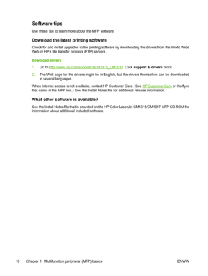 Page 24Software tips
Use these tips to learn more about the MFP software.
Download the latest printing software
Check for and install upgrades to the printing software by downloading the drivers from the World Wide
Web or HP’s file transfer protocol (FTP) servers.
Download drivers
1.Go to 
http://www.hp.com/support/cljCM1015_CM1017. Click support & drivers block.
2.The Web page for the drivers might be in English, but the drivers themselves can be downloaded
in several languages.
When Internet access is not...