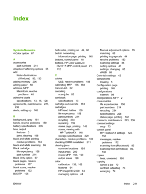 Page 255Index
Symbols/Numerics
4-Color option 67
A
accessories
part numbers 214
Adaptive Halftoning options 66
add
folder destinations
(Windows) 80,  130
adding memory 206
adding paper 50
address, MFP
Macintosh, resolve
problems 46
adhesive labels
specifications 13,  15,  128
agreements, maintenance 223, 
236
alerts, setting up 148
B
background, gray 181
bands, resolve problems 180
battery specifications 235
bins, output
features 3
jams, clearing 198
black and white printing
resolve problems 184
black and white...