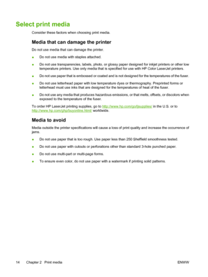 Page 28Select print media
Consider these factors when choosing print media.
Media that can damage the printer
Do not use media that can damage the printer.
●Do not use media with staples attached.
●Do not use transparencies, labels, photo, or glossy paper designed for inkjet printers or other low
temperature printers. Use only media that is specified for use with HP Color LaserJet printers.
●Do not use paper that is embossed or coated and is not designed for the temperatures of the fuser.
●Do not use letterhead...