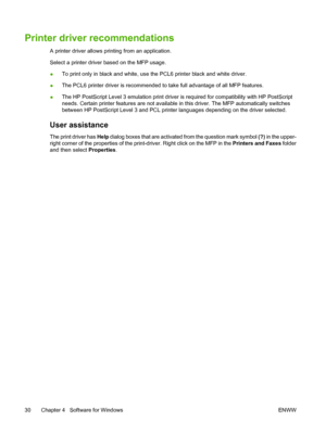 Page 44Printer driver recommendations
A printer driver allows printing from an application.
Select a printer driver based on the MFP usage.
●To print only in black and white, use the PCL6 printer black and white driver.
●The PCL6 printer driver is recommended to take full advantage of all MFP features.
●The HP PostScript Level 3 emulation print driver is required for compatibility with HP PostScript
needs. Certain printer features are not available in this driver. The MFP automatically switches
between HP...