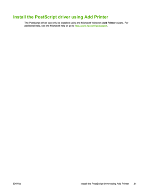 Page 45Install the PostScript driver using Add Printer
The PostScript driver can only be installed using the Microsoft Windows Add Printer wizard. For
additional help, see the Microsoft help or go to 
http://www.hp.com/go/support.
ENWW Install the PostScript driver using Add Printer 31
 