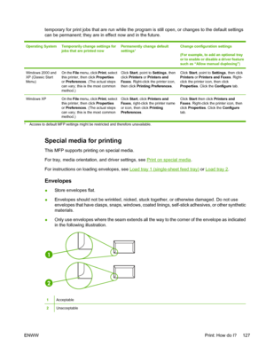 Page 141
temporary for print jobs that are run while the program is still open, or changes to the default settings
can be permanent; they are in effect now and in the future.
Operating SystemTemporarily change settings for
jobs that are printed nowPermanently change default
settings1Change configuration settings
(For example, to add an optional tray
or to enable or disable a driver feature
such as “Allow manual duplexing”)
Windows 2000 and
XP (Classic Start
Menu)On the File menu, click  Print, select
this...