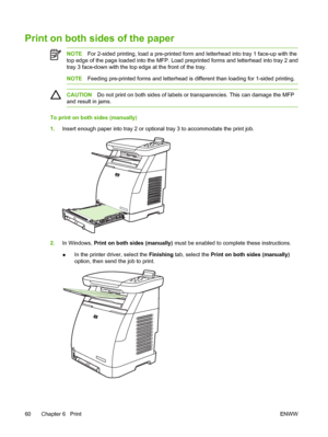 Page 74
Print on both sides of the paper
NOTEFor 2-sided printing, load a pre-printed form and letterhead into tray 1 face-up with the
top edge of the page loaded into the MFP. Load preprinted forms and letterhead into tray 2 and
tray 3 face-down with the top edge at the front of the tray.
NOTE Feeding pre-printed forms and letterhead is different than loading for 1-sided printing.
CAUTION Do not print on both sides of labels or transparencies. This can damage the MFP
and result in jams.
To print on both sides...