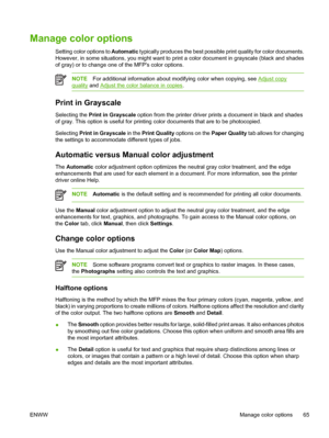 Page 79Manage color options
Setting color options to Automatic typically produces the best possible print quality for color documents.
However, in some situations, you might want to print a color document in grayscale (black and shades
of gray) or to change one of the MFPs color options.
NOTEFor additional information about modifying color when copying, see Adjust copy
quality and Adjust the color balance in copies.
Print in Grayscale
Selecting the Print in Grayscale option from the printer driver prints a...