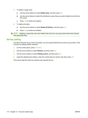 Page 1263.To delete a single entry:
a.Use the arrow buttons to select Delete entry, and then press OK.
b.Use the arrow buttons to select the individual or group that you want to delete from the list on
the screen.
c.Press OK to confirm the deletion.
4.To delete all entries:
a.Use the arrow buttons to select Delete All Entries, and then press OK.
b.Press OK to confirm the deletion.
NOTE:Deleting a speed-dial entry also deletes that entry from any group-dial entries that included
that speed-dial entry.
Set fax...