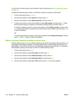 Page 136To print a list of numbers that you have blocked or the fax activity log, see Print individual fax reports
on page 141.
Complete the following steps to block or unblock fax numbers by using the control panel:
1.On the control panel, press Fax Menu.
2.Use the arrow buttons to select Receive, and then press OK.
3.Use the arrow buttons to select Block junk faxes, and then press OK.
4.To block a fax number, use the arrow buttons to select Add number, and then press OK. Enter
the fax number exactly as it...