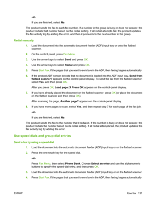 Page 143-or-
If you are finished, select No.
The product sends the fax to each fax number. If a number in the group is busy or does not answer, the
product redials that number based on the redial setting. If all redial attempts fail, the product updates
the fax activity log by adding the error, and then it proceeds to the next number in the group.
Redial manually
1.Load the document into the automatic document feeder (ADF) input tray or onto the flatbed
scanner.
2.On the control panel, press Fax Menu.
3.Use the...