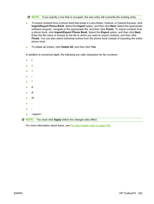 Page 175NOTE:If you specify a row that is occupied, the new entry will overwrite the existing entry.
●To import contacts from a phone book that exists in Lotus Notes, Outlook, or Outlook Express, click
Import/Export Phone Book. Select the Import option, and then click Next. Select the appropriate
software program, navigate to the appropriate file, and then click Finish. To export contacts from
a phone book, click Import/Export Phone Book. Select the Export option, and then click Next.
Enter the file name or...