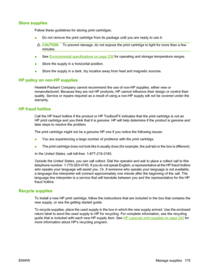 Page 187Store supplies
Follow these guidelines for storing print cartridges:
●Do not remove the print cartridge from its package until you are ready to use it.
CAUTION:To prevent damage, do not expose the print cartridge to light for more than a few
minutes.
●See Environmental specifications on page 239 for operating and storage temperature ranges.
●Store the supply in a horizontal position.
●Store the supply in a dark, dry location away from heat and magnetic sources.
HP policy on non-HP supplies...