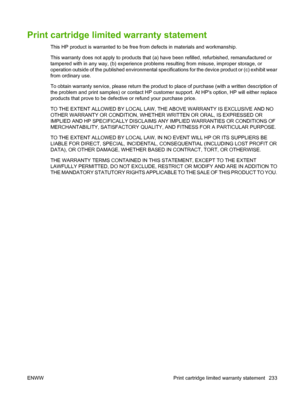 Page 245Print cartridge limited warranty statement
This HP product is warranted to be free from defects in materials and workmanship.
This warranty does not apply to products that (a) have been refilled, refurbished, remanufactured or
tampered with in any way, (b) experience problems resulting from misuse, improper storage, or
operation outside of the published environmental specifications for the device product or (c) exhibit wear
from ordinary use.
To obtain warranty service, please return the product to place...