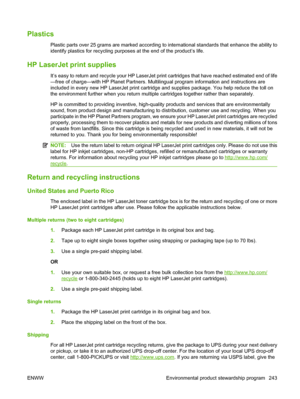 Page 255Plastics
Plastic parts over 25 grams are marked according to international standards that enhance the ability to
identify plastics for recycling purposes at the end of the product’s life.
HP LaserJet print supplies
It’s easy to return and recycle your HP LaserJet print cartridges that have reached estimated end of life
—free of charge—with HP Planet Partners. Multilingual program information and instructions are
included in every new HP LaserJet print cartridge and supplies package. You help reduce the...