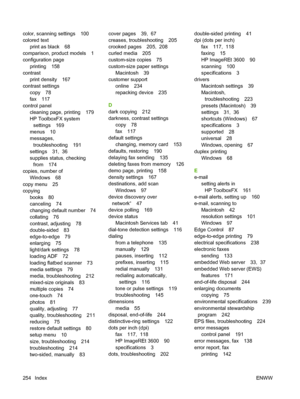 Page 266color, scanning settings 100
colored text
print as black 68
comparison, product models 1
configuration page
printing 158
contrast
print density 167
contrast settings
copy 78
fax 117
control panel
cleaning page, printing 179
HP ToolboxFX system
settings 169
menus 10
messages,
troubleshooting 191
settings 31,  36
supplies status, checking
from 174
copies, number of
Windows 68
copy menu 25
copying
books 80
canceling 74
changing default number 74
collating 76
contrast, adjusting 78
double-sided 83...