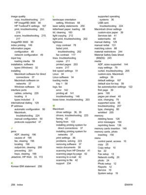 Page 268image quality
copy, troubleshooting 211
HP ImageREt 3600 90
HP ToolboxFX settings 167
print, troubleshooting 202,
219
scans, troubleshooting 215,
217
ImageREt 3600 90
index printing 149
information pages
configuration 49
network configuration 49
input tray
loading media 58
installation, software
types (Windows) 32
installing
Macintosh software for direct
connections 37
Macintosh software on
networks 37
Windows software 32
interface ports
cables, ordering 229
locating 6
types included 3
international...