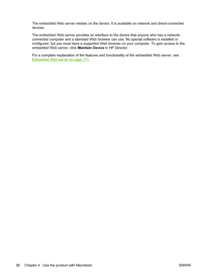 Page 50The embedded Web server resides on the device. It is available on network and direct-connected
devices.
The embedded Web server provides an interface to the device that anyone who has a network-
connected computer and a standard Web browser can use. No special software is installed or
configured, but you must have a supported Web browser on your computer. To gain access to the
embedded Web server, click Maintain Device in HP Director.
For a complete explanation of the features and functionality of the...