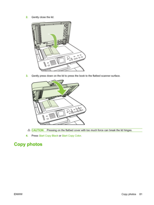 Page 932.Gently close the lid.
3.Gently press down on the lid to press the book to the flatbed scanner surface.
CAUTION:Pressing on the flatbed cover with too much force can break the lid hinges.
4.Press Start Copy Black or Start Copy Color.
Copy photos
ENWWCopy photos 81
 