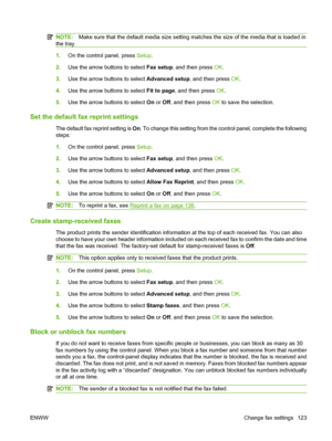 Page 135NOTE:Make sure that the default media size setting matches the size of the media that is loaded in
the tray.
1.On the control panel, press Setup.
2.Use the arrow buttons to select Fax setup, and then press OK.
3.Use the arrow buttons to select Advanced setup, and then press OK.
4.Use the arrow buttons to select Fit to page, and then press OK.
5.Use the arrow buttons to select On or Off, and then press OK to save the selection.
Set the default fax reprint settings
The default fax reprint setting is On. To...