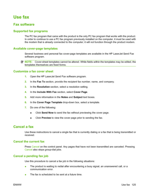 Page 137Use fax
Fax software
Supported fax programs
The PC fax program that came with the product is the only PC fax program that works with the product.
In order to continue to use a PC fax program previously installed on the computer, it must be used with
the modem that is already connected to the computer; it will not function through the product modem.
Available cover-page templates
Several business and personal fax cover-page templates are available in the HP LaserJet Send Fax
software program....