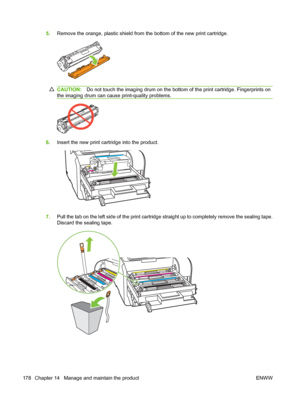 Page 190
5.Remove the orange, plastic shield from the bottom of the new print cartridge.
CAUTION: Do not touch the imaging drum on the bottom  of the print cartridge. Fingerprints on
the imaging drum can cause print-quality problems.
6. Insert the new print cartridge into the product.
7.Pull the tab on the left side of th e print cartridge straight up to completely remove the sealing tape.
Discard the sealing tape.
178 Chapter 14   Manage and maintain the product ENWW
 