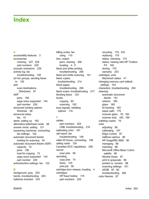 Page 265Index
A
accessibility features 3
accessories
ordering 227,  228
part numbers 229
acoustic emissions 239
activity log, fax
troubleshooting 148
ad hoc groups, sending faxes
to 130
add
scan destinations
(Windows) 97
ADF
jams 196
page sizes supported 144
part number 229
advanced printing options
Windows 68
advanced setup
fax 15
alerts, setting up 160
alternative letterhead mode 68
answer mode, setting 121
answering machines, connecting
fax settings 120
automatic document feeder
loading for scanning 94...