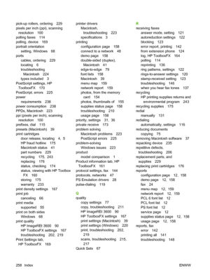 Page 270pick-up rollers, ordering 229
pixels per inch (ppi), scanning
resolution 100
polling faxes 114
polling, device 169
portrait orientation
setting, Windows 68
ports
cables, ordering 229
locating 6
troubleshooting
Macintosh 224
types included 3
PostScript settings, HP
ToolboxFX 170
PostScript, errors 225
power
requirements 238
power consumption 238
PPDs, Macintosh 223
ppi (pixels per inch), scanning
resolution 100
prefixes, dial 115
presets (Macintosh) 39
print cartridges
door release, locating 4,  5
HP...