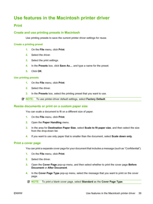 Page 51Use features in the Macintosh printer driver
Print
Create and use printing presets in Macintosh
Use printing presets to save the current printer driver settings for reuse.
Create a printing preset
1.On the File menu, click Print.
2.Select the driver.
3.Select the print settings.
4.In the Presets box, click Save As..., and type a name for the preset.
5.Click OK.
Use printing presets
1.On the File menu, click Print.
2.Select the driver.
3.In the Presets box, select the printing preset that you want to...