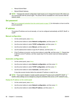 Page 62●Manual Subnet Mask
●Manual Default Gateway
NOTE:Changing the network configuration might require you to change the browser URL before you
can communicate with the product again. The product will be unavailable for a few seconds while the
network resets.
Set password
See Turn on password protection from the control panel on page 172 for information on how to set the
product passwordl.
IP address
The product IP address can be set manually, or it can be configured automatically via DHCP, BootP, or
AutoIP....