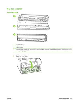 Page 197
Replace supplies
Print cartridge
1Cartridge E-label
2Plastic shield
3Imaging Drum. Do not touch the imaging drum on the bottom of the print cartridge. Fingerprints on the imaging drum can
cause print-quality problems.
1.Open the front door.
ENWW Manage supplies 185
 