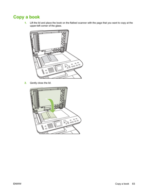 Page 95
Copy a book
1.Lift the lid and place the book on the flatbed scanner with the page that you want to copy at the
upper-left corner of the glass.
2.Gently close the lid.
ENWW Copy a book 83
 