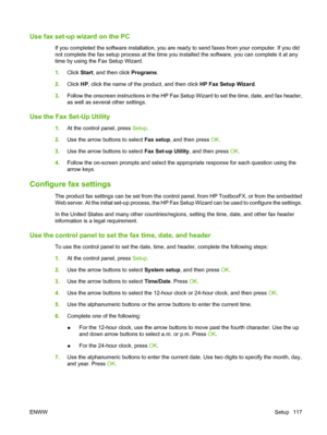 Page 129
Use fax set-up wizard on the PC
If you completed the software installation, you are ready to send faxes from your computer. If you did
not complete the fax setup process at the time you installed the software, you can complete it at any
time by using the Fax Setup Wizard.
1.Click  Start, and then click  Programs.
2. Click  HP, click the name of the product, and then click  HP Fax Setup Wizard.
3. Follow the onscreen instructions in the HP Fax Setup Wizard to set the time, date, and fax header,
as well...