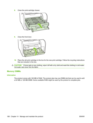 Page 200
8.Close the print-cartridge drawer.
9.Close the front door.
10.Place the old print cartridge in the box for the new print cartridge. Follow the recycling instructions
that are included in the box.
CAUTION: If toner gets on any clothing, wipe it off with a dry cloth and wash the clothing in cold water.
Hot water sets toner into the fabric .
Memory DIMMs
Information
The product comes with 160 MB of RAM. The product also has one DIMM slot that can be used to add
a 64 MB or 128 MB DIMM. Some available RAM...