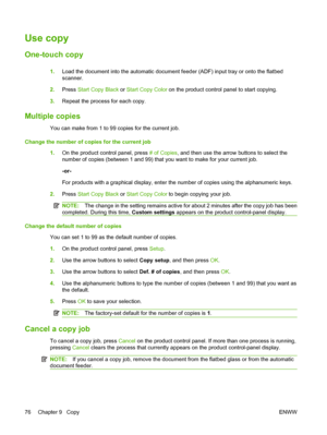 Page 88
Use copy
One-touch copy
1.Load the document into the automatic document feeder (ADF) input tray or onto the flatbed
scanner.
2. Press  Start Copy Black  or Start Copy Color  on the product control panel to start copying.
3. Repeat the process for each copy.
Multiple copies
You can make from 1 to 99 copies for the current job.
Change the number of copies for the current job 1.On the product control panel, press  # of Copies, and then use the arrow buttons to select the
number of copies (between 1 and 99)...