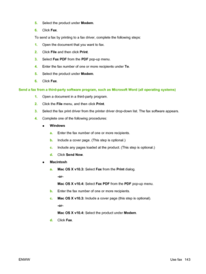 Page 155
5.Select the product under  Modem.
6. Click  Fax.
To send a fax by printing to a fax driver, complete the following steps:
1. Open the document that you want to fax.
2. Click  File and then click  Print.
3. Select  Fax PDF  from the  PDF pop-up menu.
4. Enter the fax number of one or more recipients under  To.
5. Select the product under  Modem.
6. Click  Fax.
Send a fax from a third-party software program, such as Microsoft Word (all operating systems) 1.Open a document in a third-party program.
2....