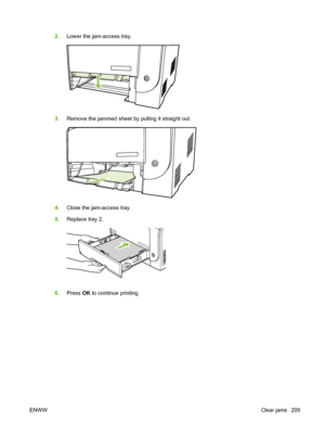 Page 221
2.Lower the jam-access tray.
3.Remove the jammed sheet by pulling it straight out.
4.Close the jam-access tray.
5. Replace tray 2.
6.Press  OK to continue printing.
ENWW Clear jams 209
 