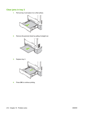 Page 222
Clear jams in tray 3
1.Pull out tray 3 and place it on a flat surface.
2.Remove the jammed sheet by pulling it straight out.
3.Replace tray 3.
4.Press  OK to continue printing.
210 Chapter 15   Problem solve ENWW
 