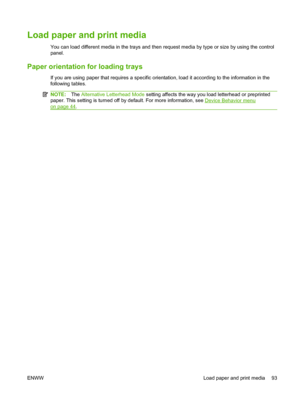 Page 107Load paper and print media
You can load different media in the trays and then request media by type or size by using the control
panel.
Paper orientation for loading trays
If you are using paper that requires a specific orientation, load it according to the information in the
following tables.
NOTE:The Alternative Letterhead Mode  setting affects the way you load letterhead or preprinted
paper. This setting is turned off by default. For more information, see 
Device Behavior menu
on page 44.
ENWW Load...