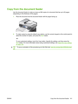 Page 155Copy from the document feeder
Use the document feeder to make as many as 999 copies of a document that has up to 50 pages
(depending on the thickness of the pages).
1.Place the document into the document feeder with the pages facing up.
2.To make copies by using the default copy options, use the numeric keypad on the control panel to
select the number of copies, and press the  Start button.
-or-
To use customized settings, touch the Copy button. Specify the settings, and then press the
Start  button. For...