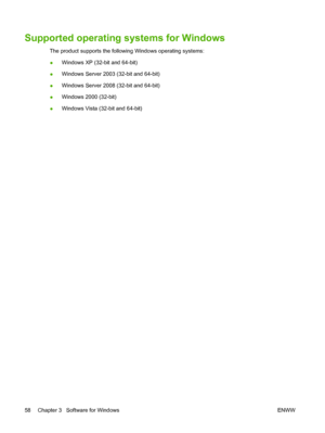 Page 72Supported operating systems for Windows
The product supports the following Windows operating systems:
●Windows XP (32-bit and 64-bit)
● Windows Server 2003 (32-bit and 64-bit)
● Windows Server 2008 (32-bit and 64-bit)
● Windows 2000 (32-bit)
● Windows Vista (32-bit and 64-bit)
58 Chapter 3   Software for Windows ENWW
 