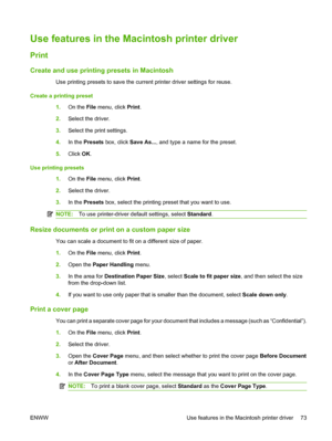 Page 87Use features in the Macintosh printer driver
Print
Create and use printing presets in Macintosh
Use printing presets to save the current printer driver settings for reuse.
Create a printing preset 1.On the File  menu, click  Print.
2. Select the driver.
3. Select the print settings.
4. In the  Presets  box, click  Save As..., and type a name for the preset.
5. Click  OK.
Use printing presets 1.On the File  menu, click  Print.
2. Select the driver.
3. In the  Presets  box, select the printing preset that...