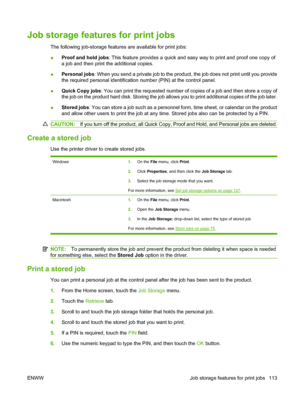 Page 127Job storage features for print jobs
The following job-storage features are available for print jobs:
●Proof and hold jobs
: This feature provides a quick and easy way to print and proof one copy of
a job and then print the additional copies.
● Personal jobs
: When you send a private job to the product, the job does not print until you provide
the required personal identification  number (PIN) at the control panel.
● Quick Copy jobs
: You can print the requested number of copies of a job and then store a...