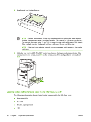 Page 112
4.Load media into the tray face up.
NOTE For best performance, fill the  tray completely without splitting the ream of paper.
Splitting the ream can cause a multifeed proble m. The capacity of the paper tray can vary.
For example, if you are using 75 g/m
2 (20 lb) paper, the tray holds a full ream of 500 sheets.
If the media is heavier, the tray will not  hold a full ream. Do not overfill the tray.
NOTEIf the tray is not adjusted correctly, an  error message might appear or the media
might jam.
5. Slide...