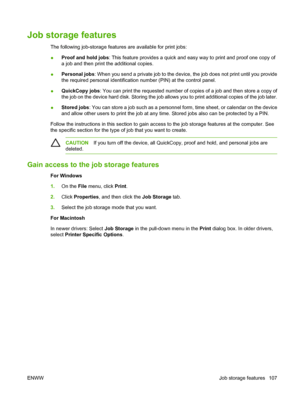 Page 123Job storage features
The following job-storage features are available for print jobs:
●Proof and hold jobs: This feature provides a quick and easy way to print and proof one copy of
a job and then print the additional copies.
●Personal jobs: When you send a private job to the device, the job does not print until you provide
the required personal identification number (PIN) at the control panel.
●QuickCopy jobs: You can print the requested number of copies of a job and then store a copy of
the job on the...