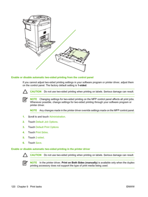 Page 136
Enable or disable automatic two-sided printing from the control panelIf you cannot adjust two-sided printing settings in  your software program or printer driver, adjust them
on the control panel. The factory default setting is  1-sided.
CAUTION Do not use two-sided printi ng when printing on labels. Serious damage can result.
NOTEChanging settings for two-sided printing on the MFP control panel affects all print jobs.
Whenever possible, change settings for two-sided printing through your software...