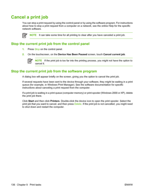 Page 152Cancel a print job
You can stop a print request by using the control panel or by using the software program. For instructions
about how to stop a print request from a computer on a network, see the online Help for the specific
network software.
NOTEIt can take some time for all printing to clear after you have canceled a print job.
Stop the current print job from the control panel
1.Press Stop on the control panel.
2.On the touchscreen, on the Device Has Been Paused screen, touch Cancel current job....