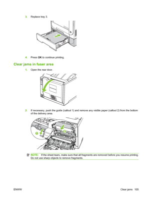 Page 1153.Replace tray 3.
4.Press OK to continue printing.
Clear jams in fuser area
1.Open the rear door.
2.If necessary, push the guide (callout 1) and remove any visible paper (callout 2) from the bottom
of the delivery area.
NOTE:If the sheet tears, make sure that all fragments are removed before you resume printing.
Do not use sharp objects to remove fragments.
ENWWClear jams 105
 