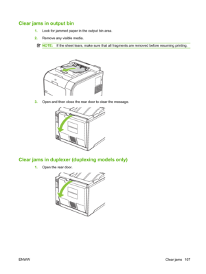 Page 117Clear jams in output bin
1.Look for jammed paper in the output bin area.
2.Remove any visible media.
NOTE:If the sheet tears, make sure that all fragments are removed before resuming printing.
3.Open and then close the rear door to clear the message.
Clear jams in duplexer (duplexing models only)
1.Open the rear door.
ENWWClear jams 107
 